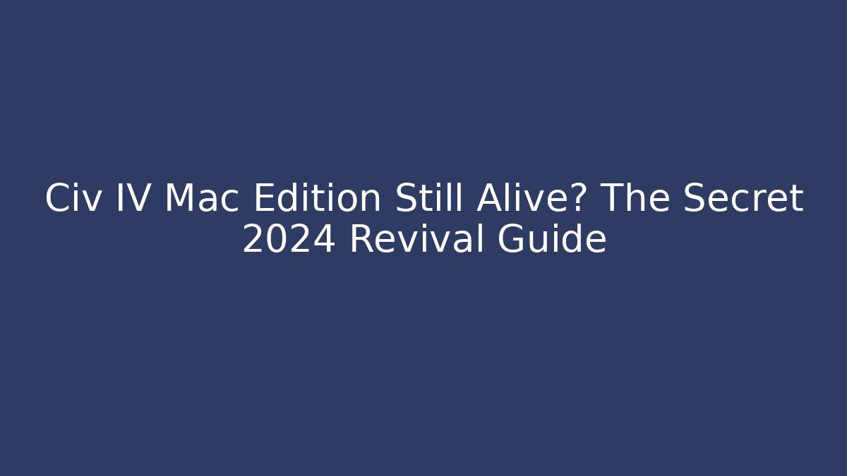 Civ IV Mac Edition Still Alive? The Secret 2024 Revival Guide