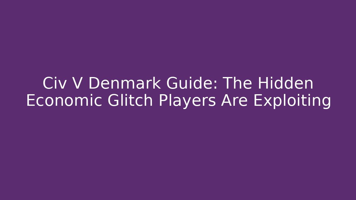 Civ V Denmark Guide: The Hidden Economic Glitch Players Are Exploiting