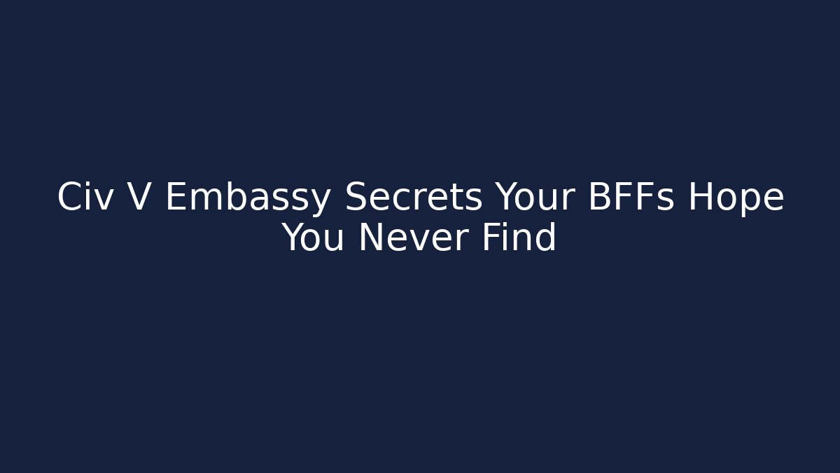Civ V Embassy Secrets Your BFFs Hope You Never Find
