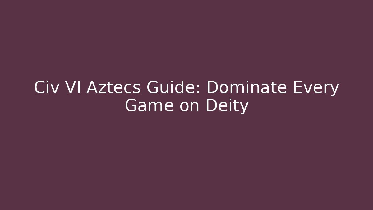 Civ VI Aztecs Guide: Dominate Every Game on Deity - Critter Realm