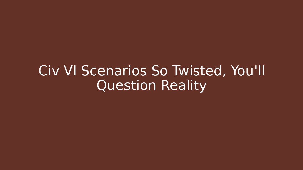 Civ VI Scenarios So Twisted, You'll Question Reality