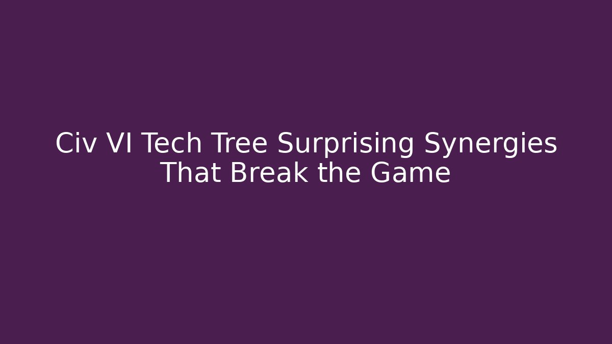 Civ VI Tech Tree Surprising Synergies That Break the Game