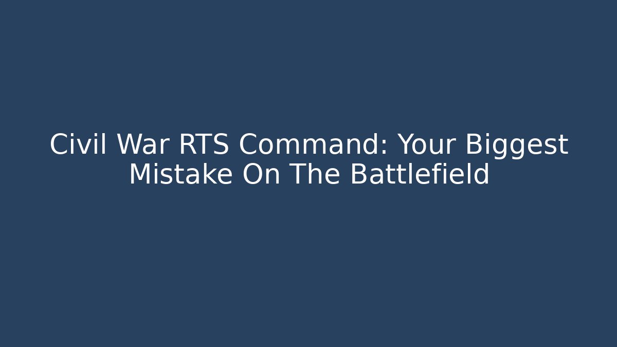 Civil War RTS Command: Your Biggest Mistake On The Battlefield