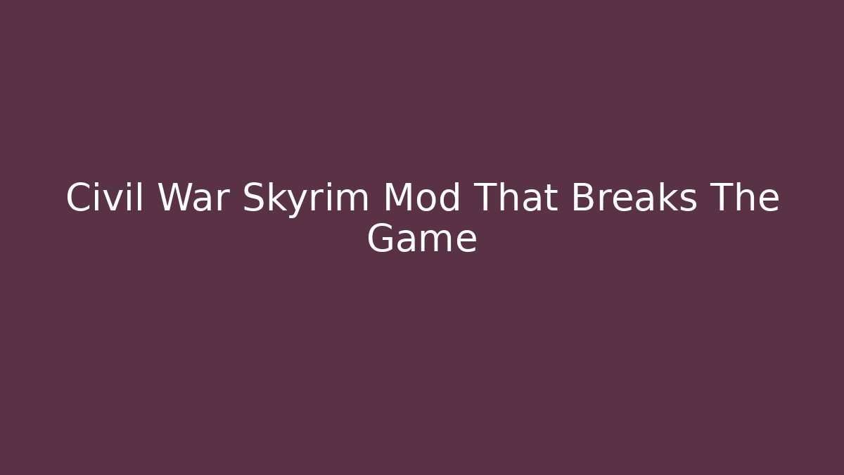 Civil War Skyrim Mod That Breaks The Game