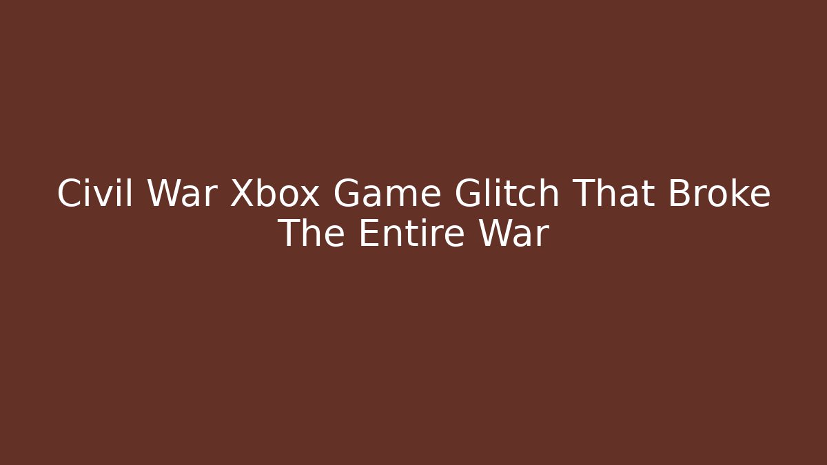 Civil War Xbox Game Glitch That Broke The Entire War