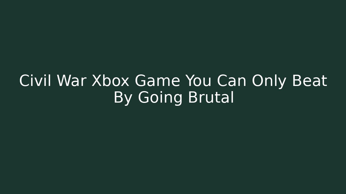 Civil War Xbox Game You Can Only Beat By Going Brutal