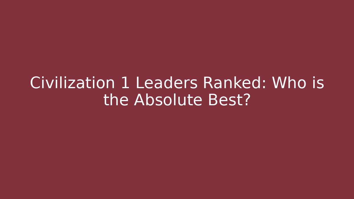 Civilization 1 Leaders Ranked: Who is the Absolute Best?