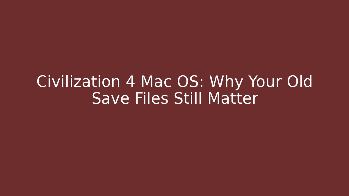 Civilization 4 Mac OS: Why Your Old Save Files Still Matter