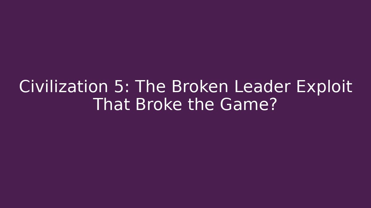 Civilization 5: The Broken Leader Exploit That Broke the Game?