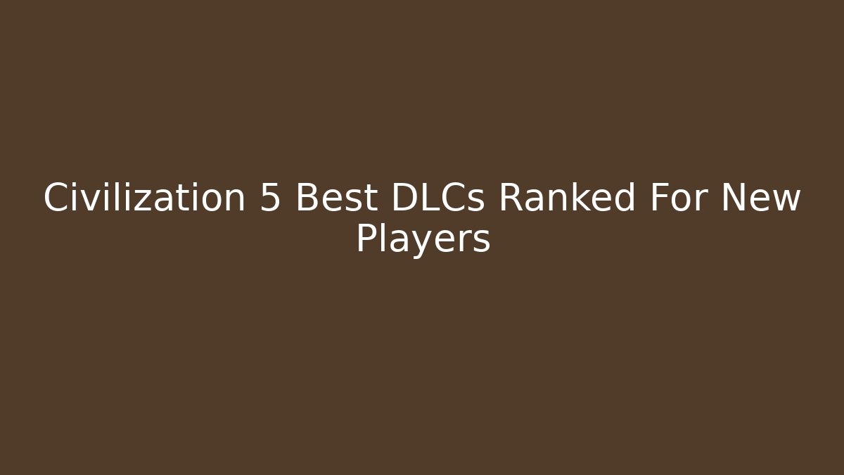 Civilization 5 Best DLCs Ranked For New Players