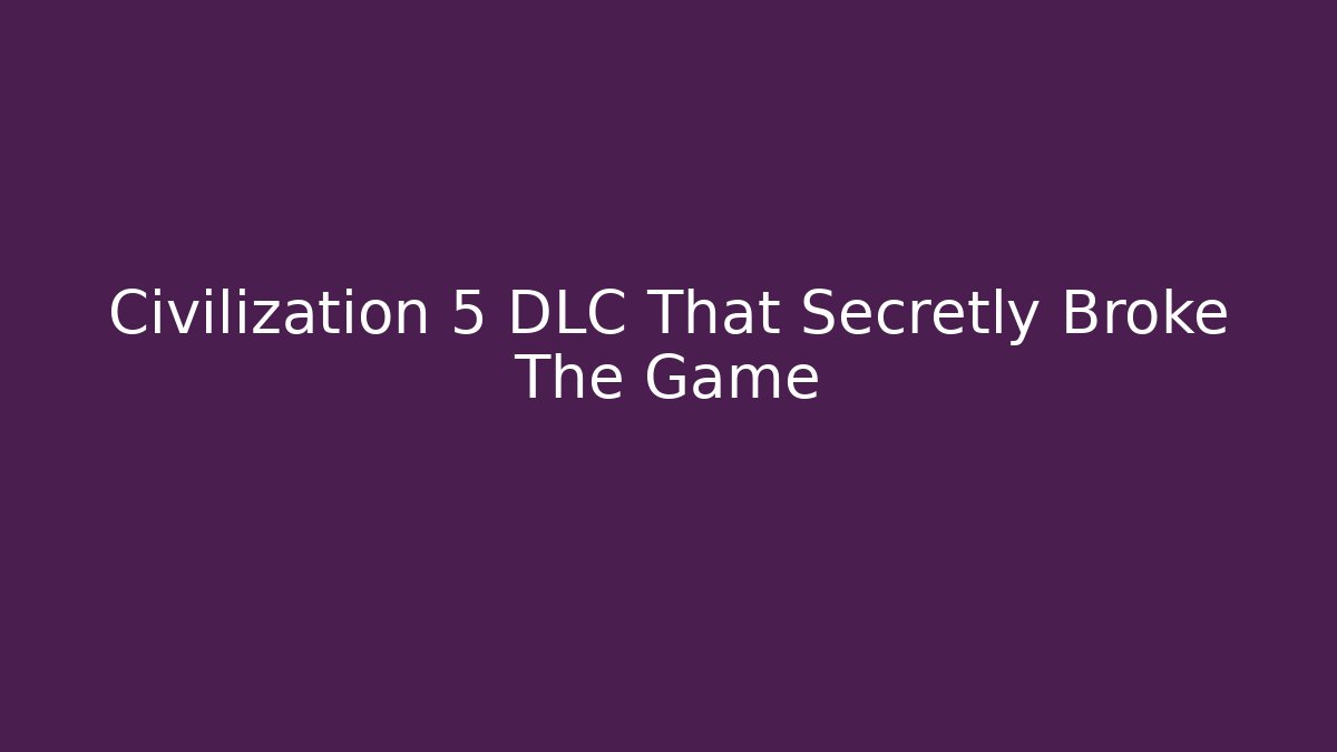 Civilization 5 DLC That Secretly Broke The Game