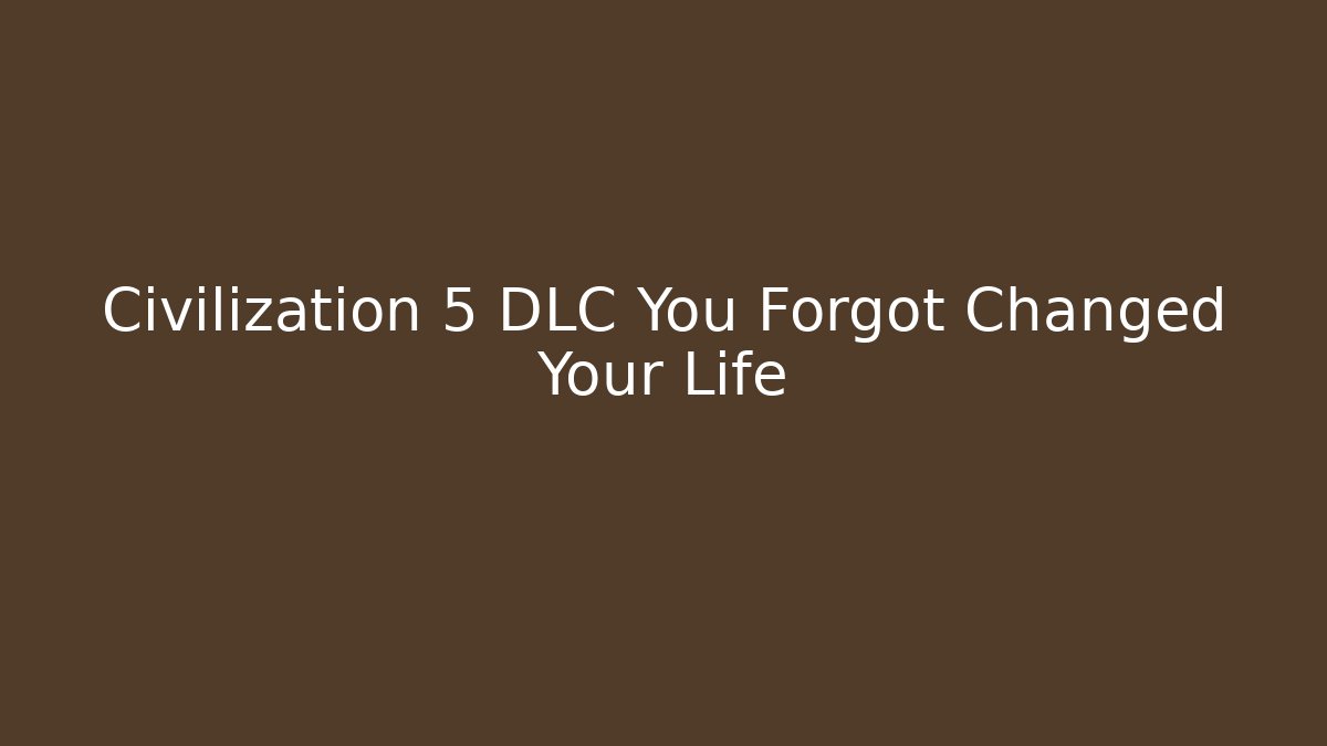 Civilization 5 DLC You Forgot Changed Your Life
