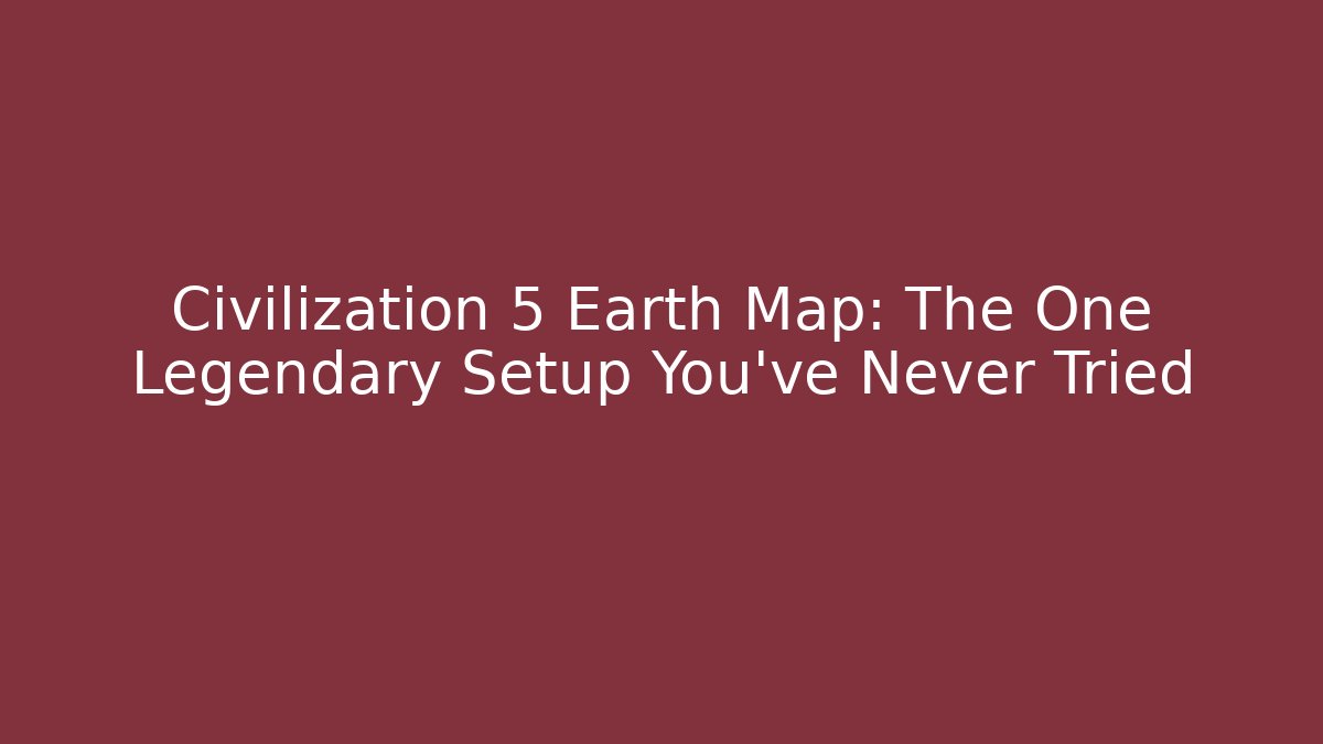 Civilization 5 Earth Map: The One Legendary Setup You've Never Tried