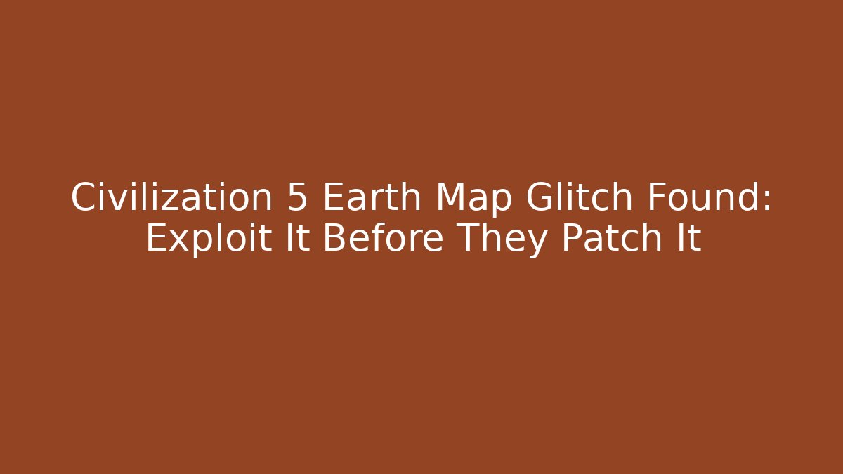 Civilization 5 Earth Map Glitch Found: Exploit It Before They Patch It