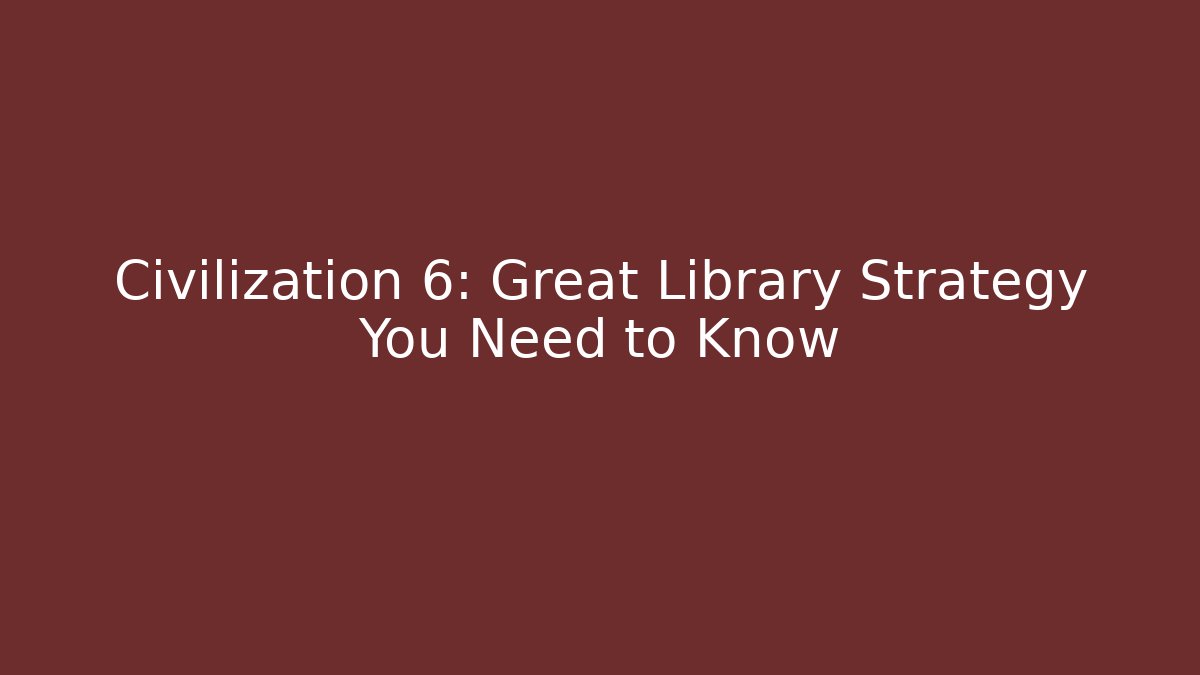 Civilization 6: Great Library Strategy You Need to Know