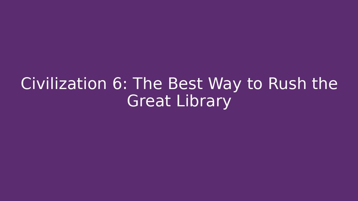 Civilization 6: The Best Way to Rush the Great Library