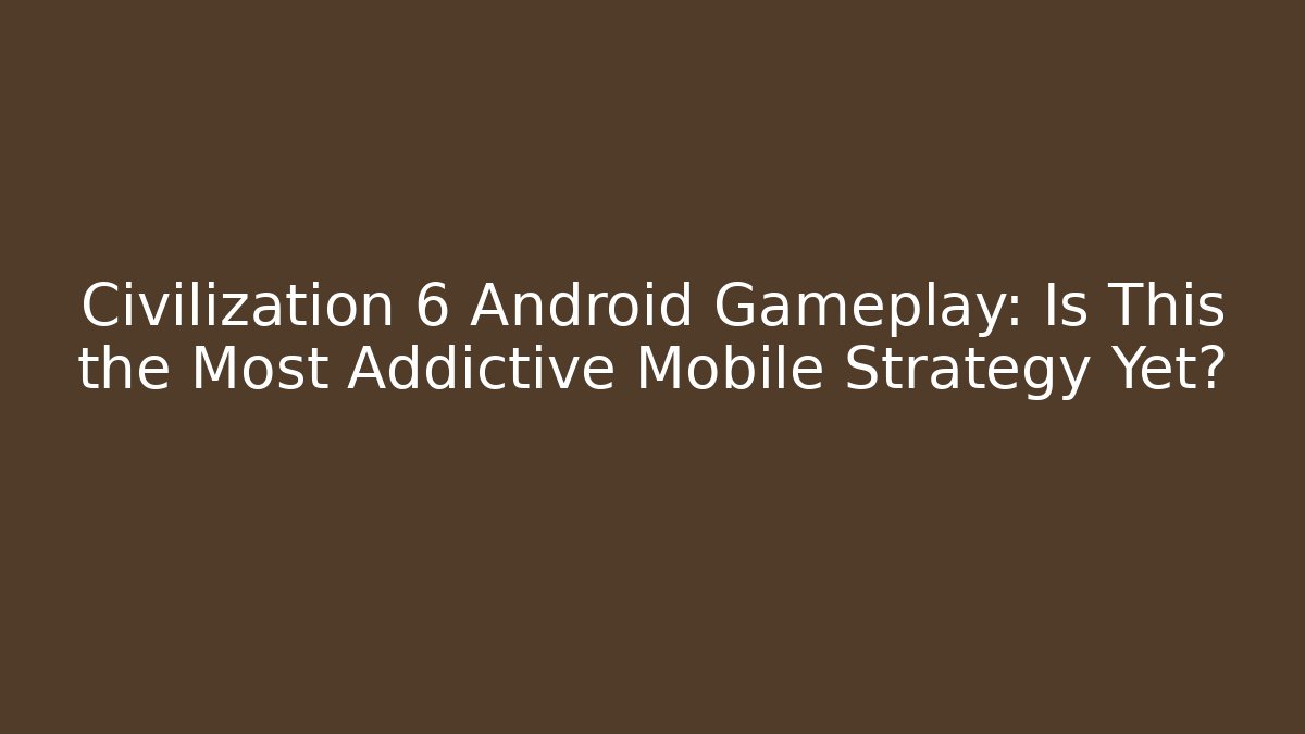 Civilization 6 Android Gameplay: Is This the Most Addictive Mobile Strategy Yet?