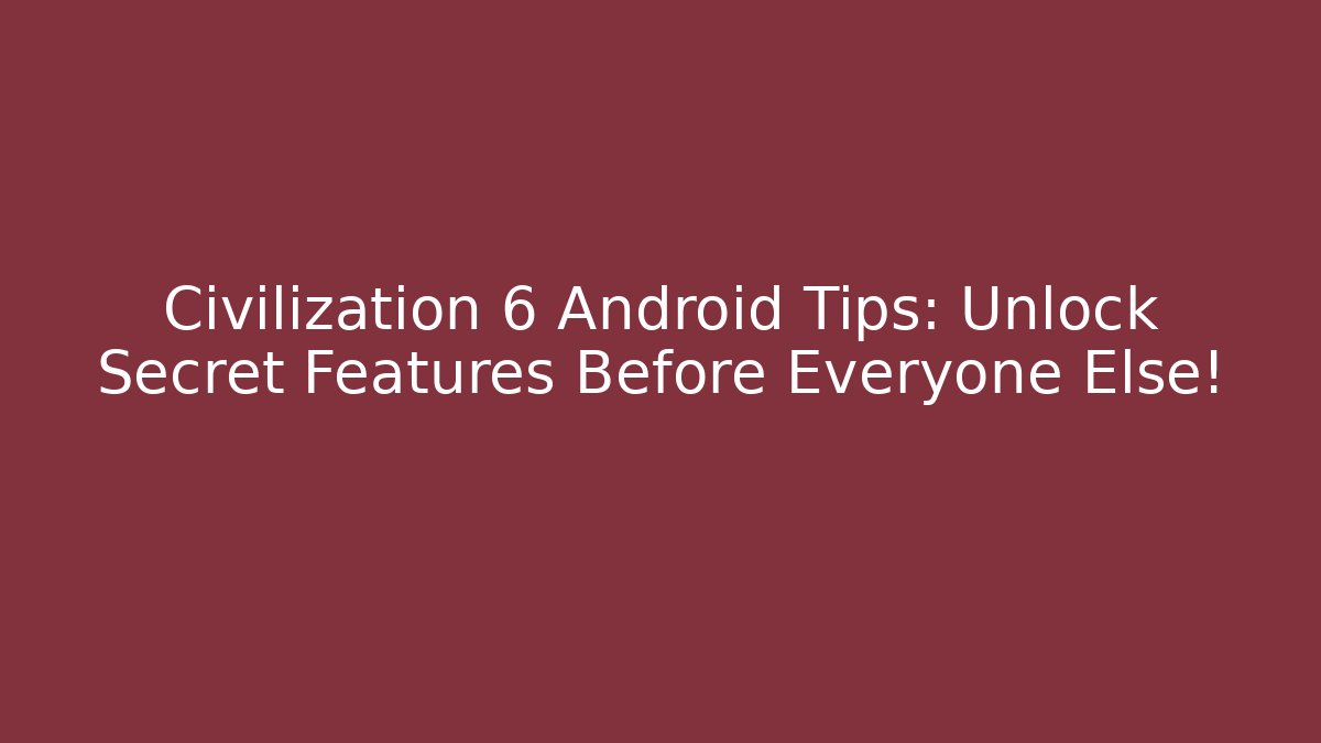 Civilization 6 Android Tips: Unlock Secret Features Before Everyone Else!