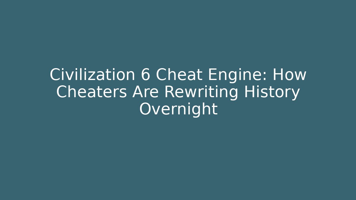 Civilization 6 Cheat Engine: How Cheaters Are Rewriting History Overnight