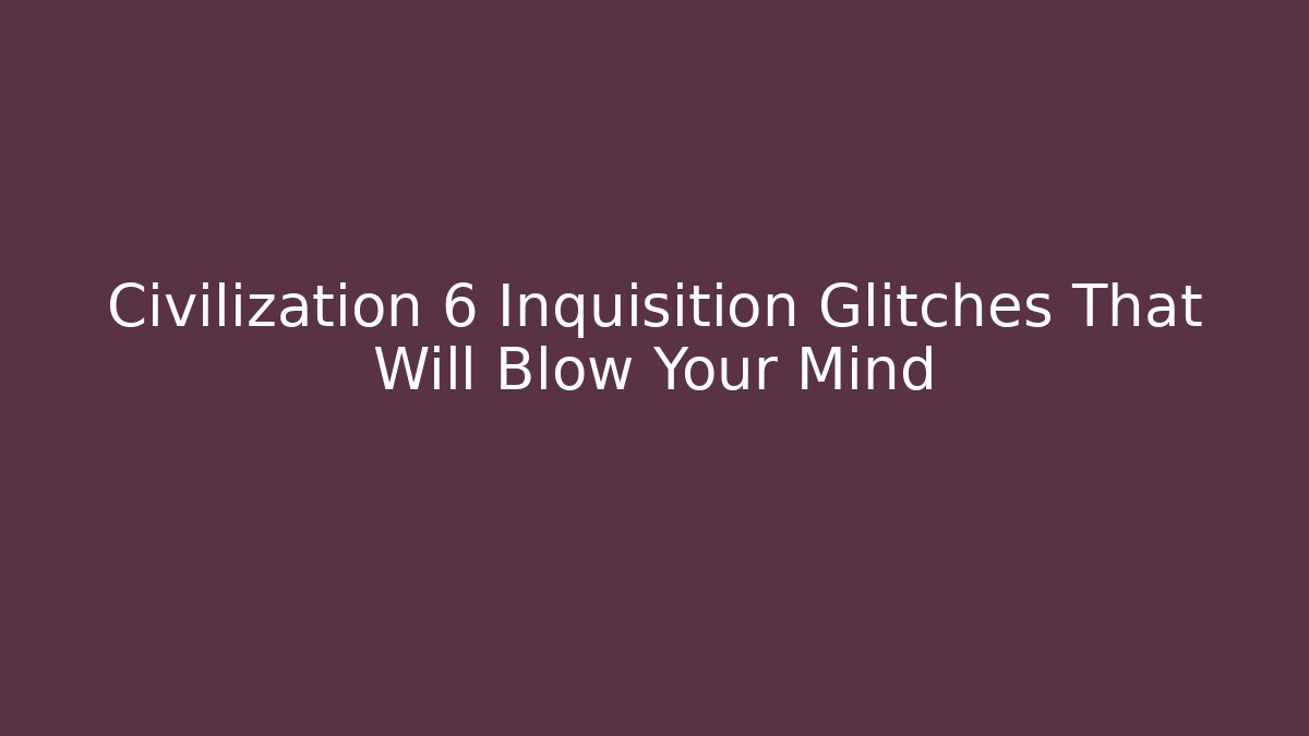 Civilization 6 Inquisition Glitches That Will Blow Your Mind