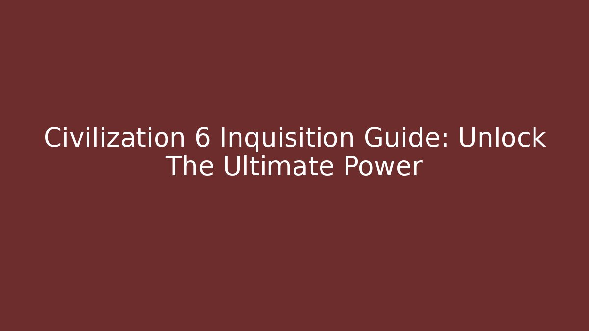 Civilization 6 Inquisition Guide: Unlock The Ultimate Power