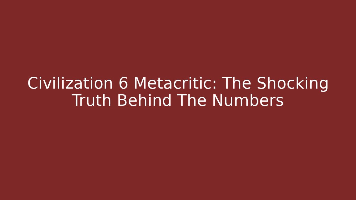 Civilization 6 Metacritic: The Shocking Truth Behind The Numbers