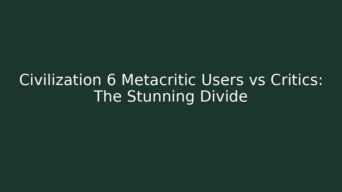 Civilization 6 Metacritic Users vs Critics: The Stunning Divide