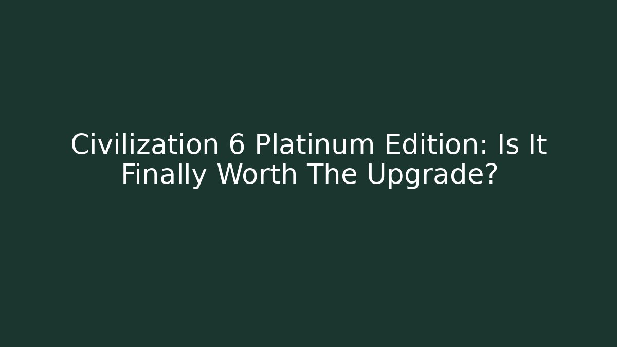 Civilization 6 Platinum Edition: Is It Finally Worth The Upgrade?