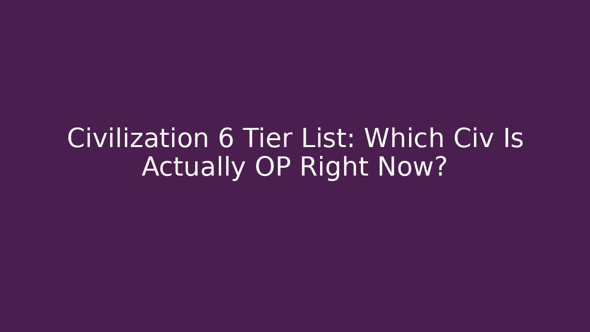 Civilization 6 Tier List: Which Civ Is Actually OP Right Now?