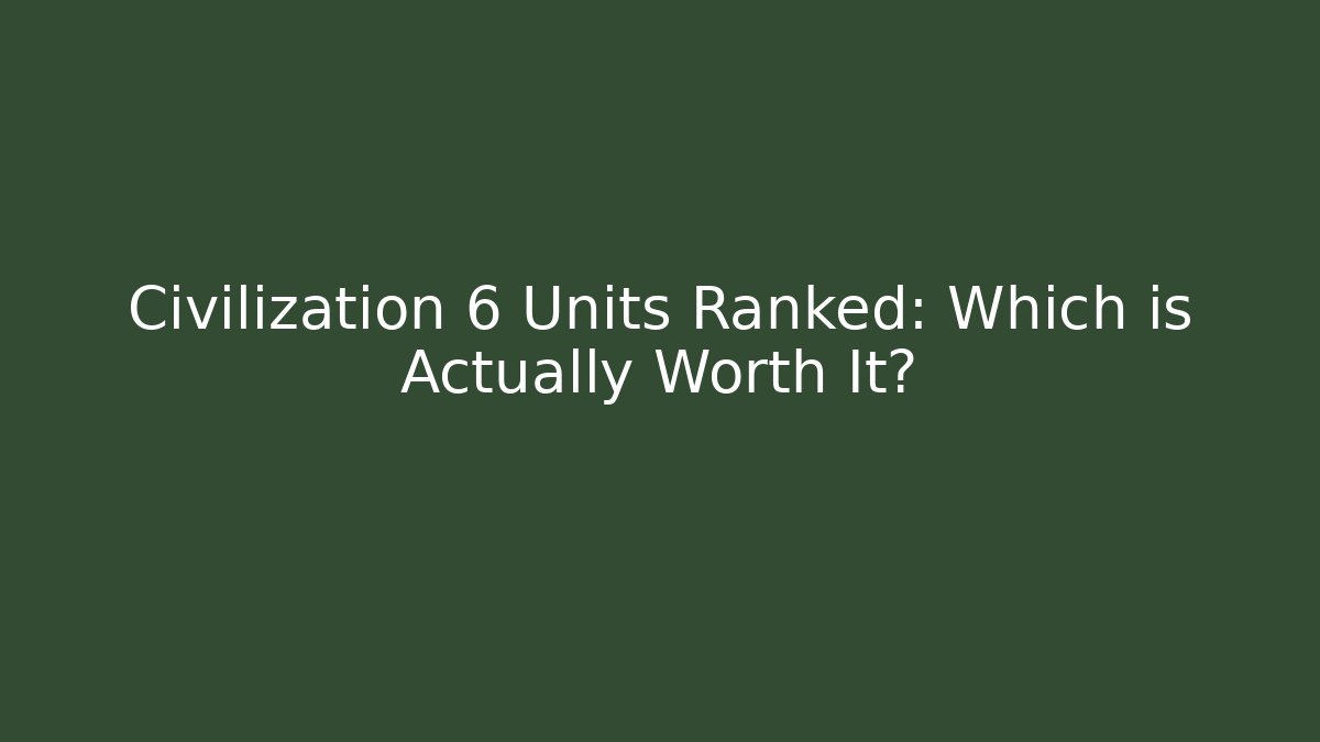 Civilization 6 Units Ranked: Which is Actually Worth It?