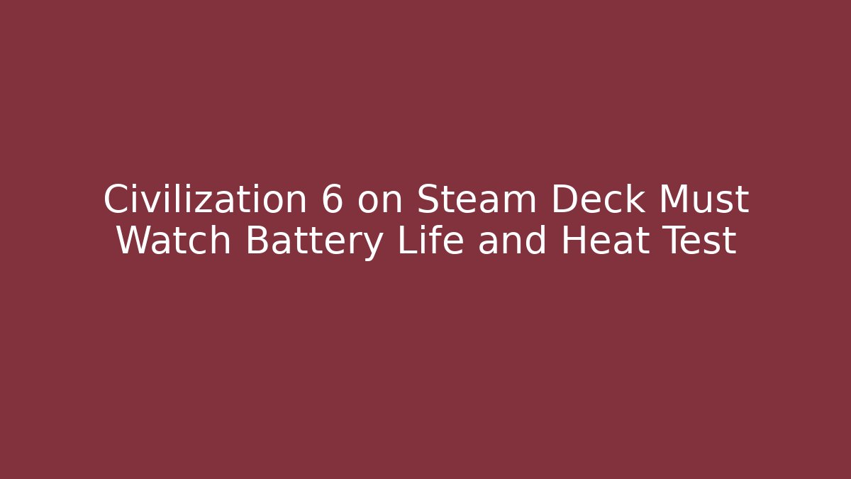 Civilization 6 on Steam Deck Must Watch Battery Life and Heat Test