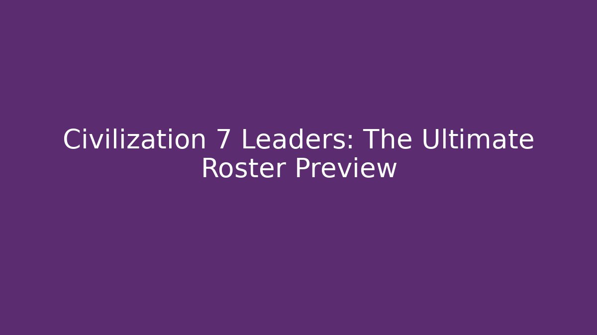 Civilization 7 Leaders: The Ultimate Roster Preview