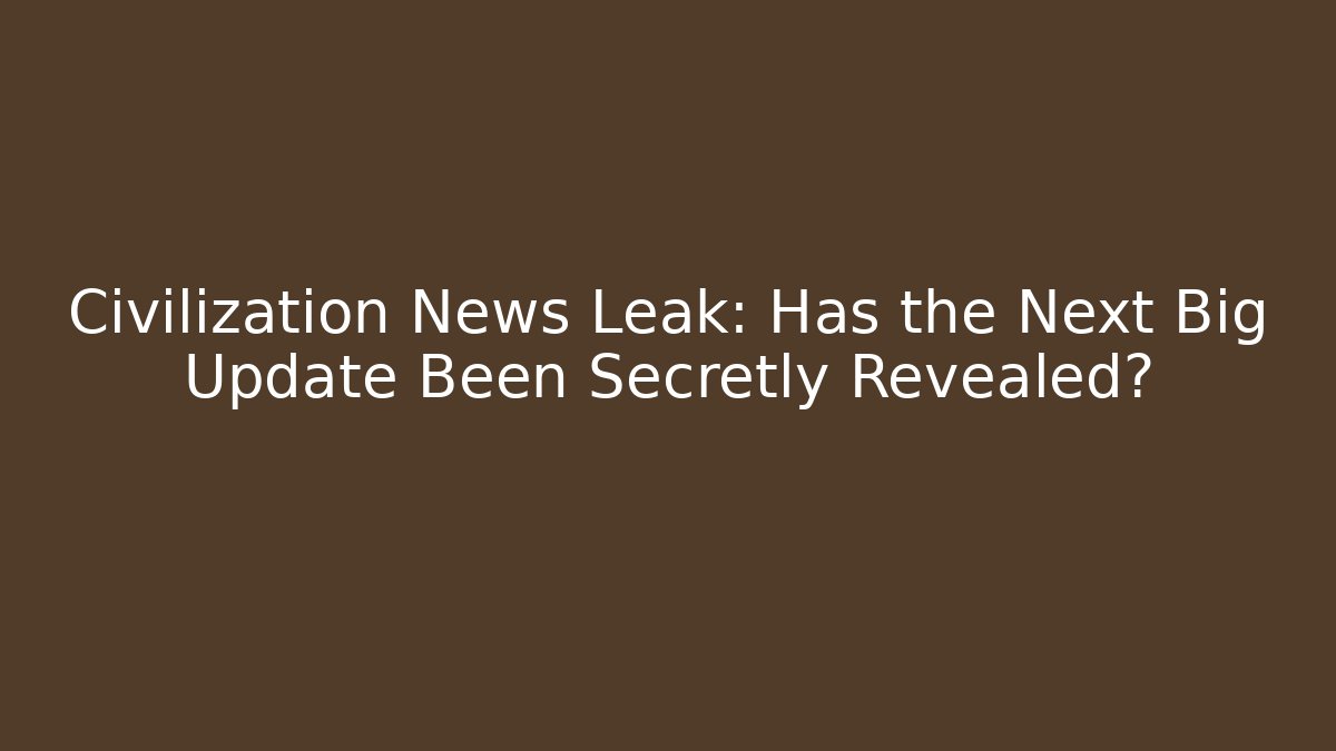 Civilization News Leak: Has the Next Big Update Been Secretly Revealed?