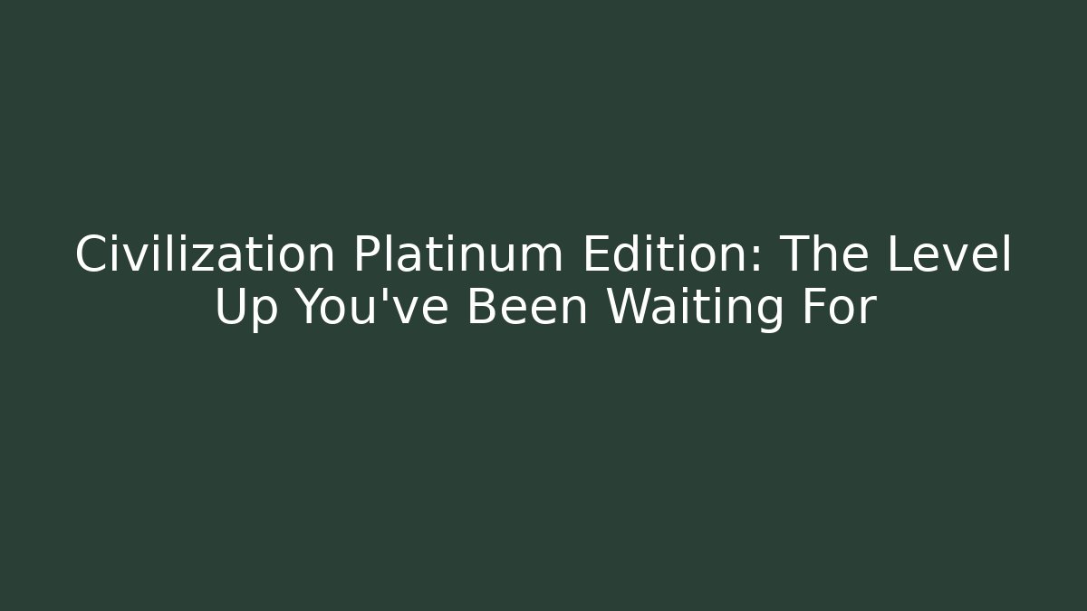 Civilization Platinum Edition: The Level Up You've Been Waiting For