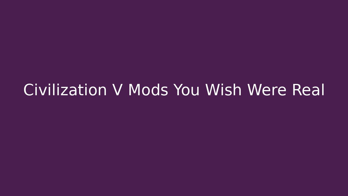 Civilization V Mods You Wish Were Real