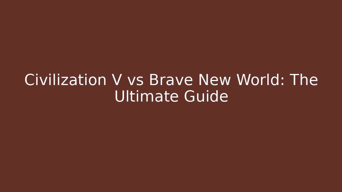 Civilization V vs Brave New World: The Ultimate Guide
