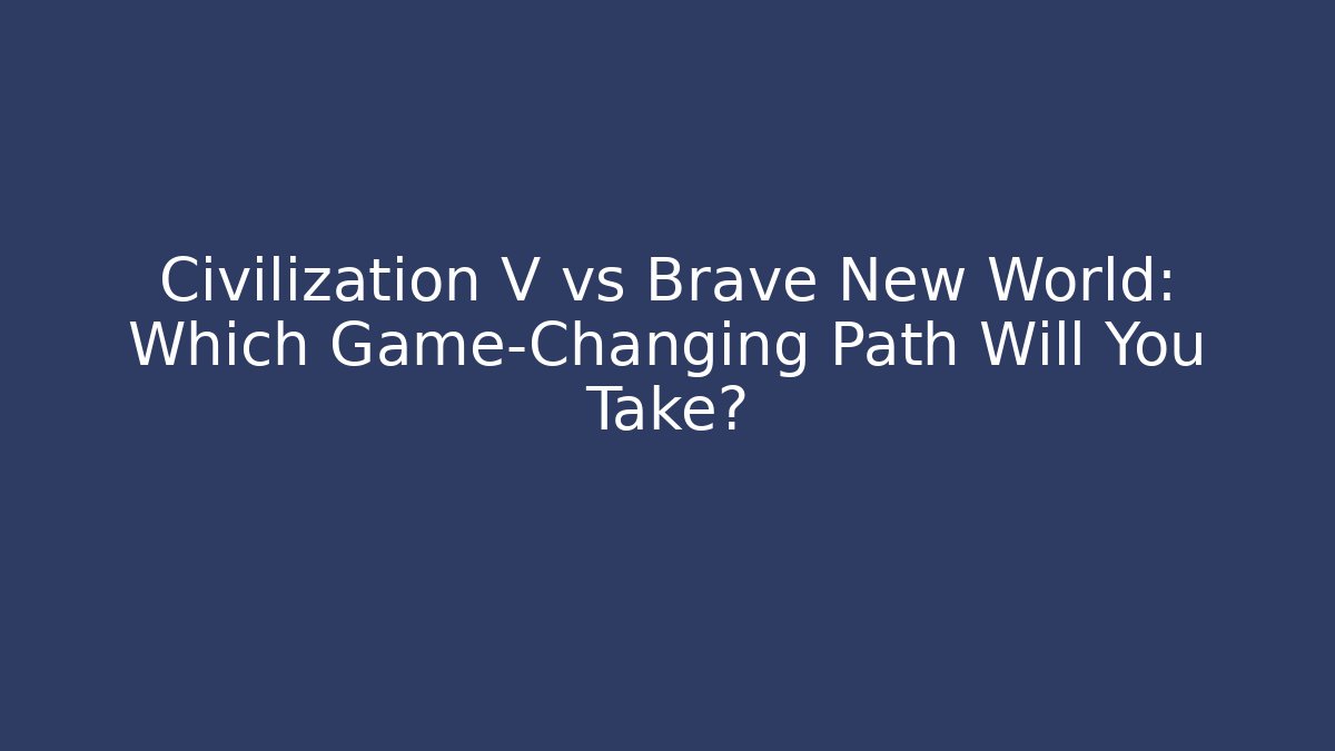 Civilization V vs Brave New World: Which Game-Changing Path Will You Take?