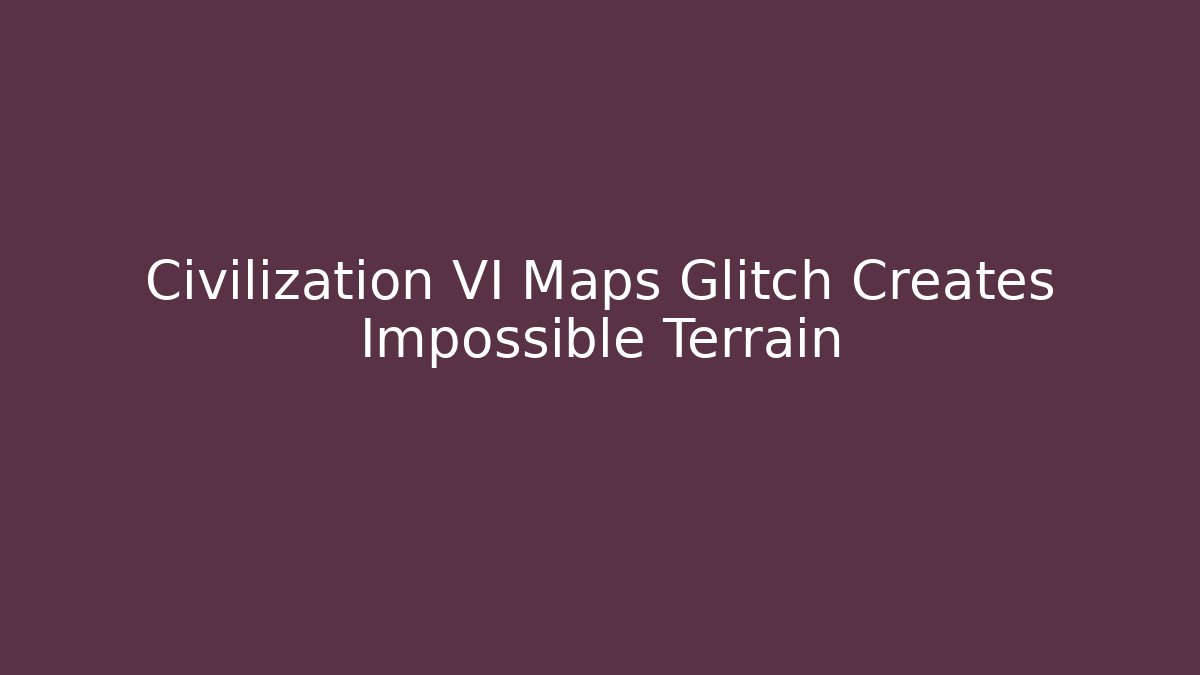 Civilization VI Maps Glitch Creates Impossible Terrain