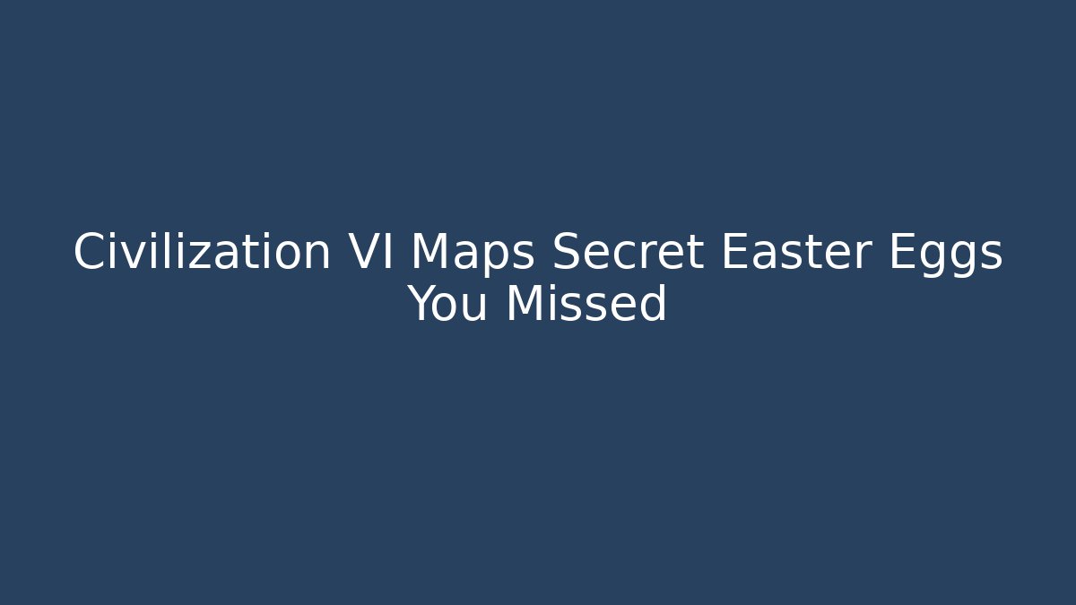 Civilization VI Maps Secret Easter Eggs You Missed