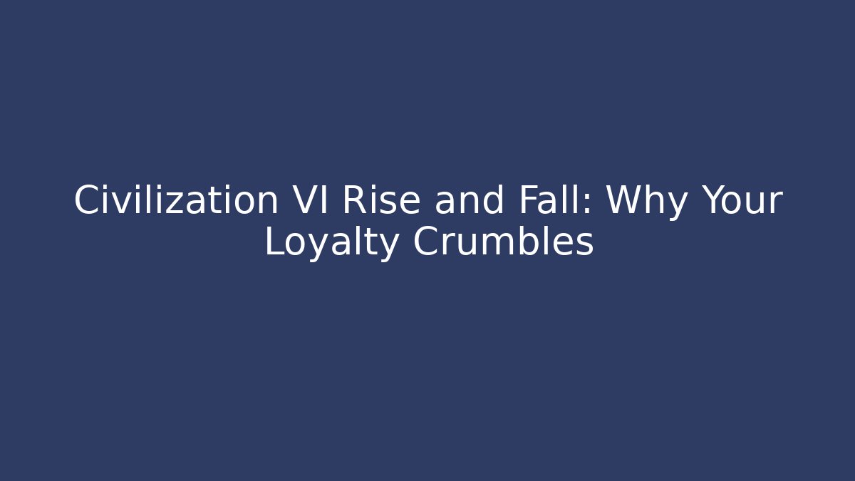 Civilization VI Rise and Fall: Why Your Loyalty Crumbles