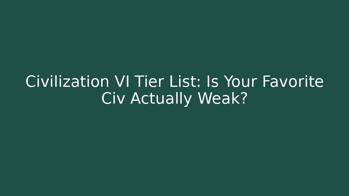 Civilization VI Tier List: Is Your Favorite Civ Actually Weak?