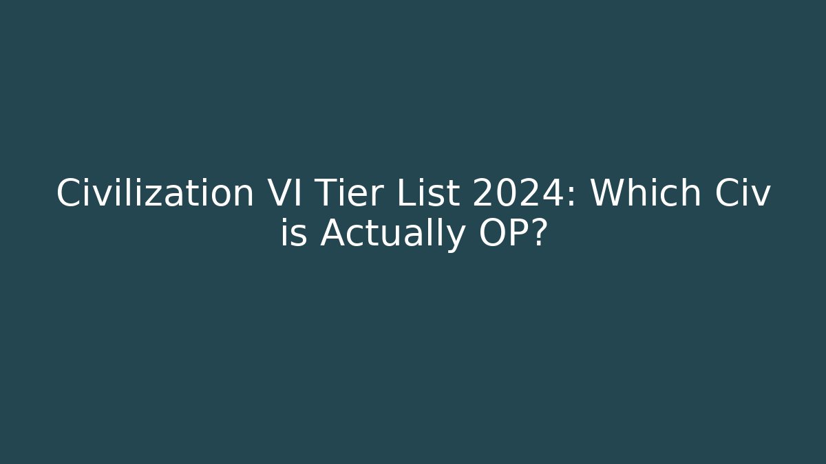 Civilization VI Tier List 2024: Which Civ is Actually OP?