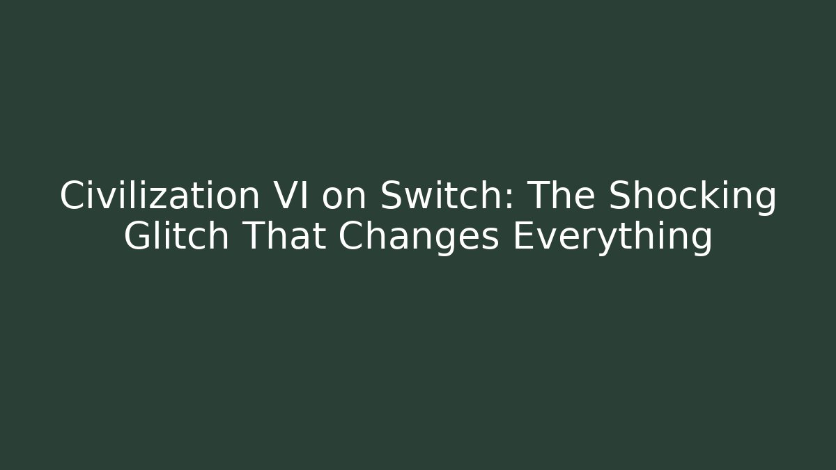 Civilization VI on Switch: The Shocking Glitch That Changes Everything