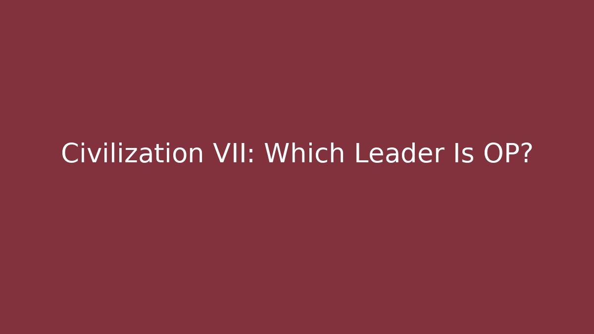 Civilization VII: Which Leader Is OP?