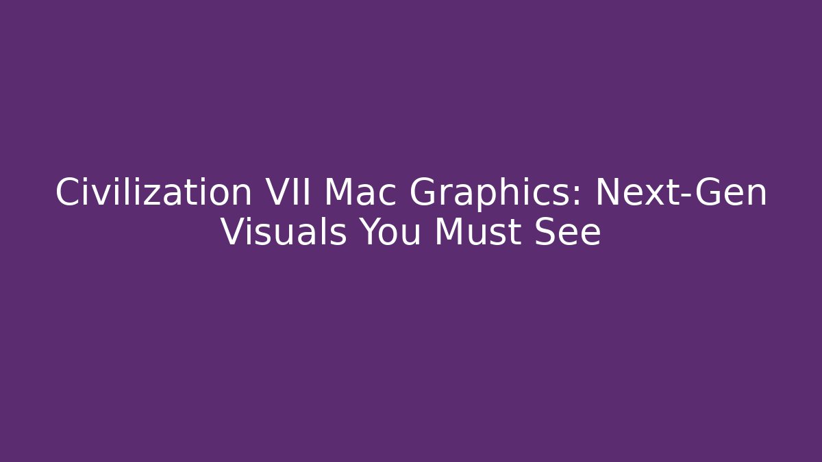 Civilization VII Mac Graphics: Next-Gen Visuals You Must See
