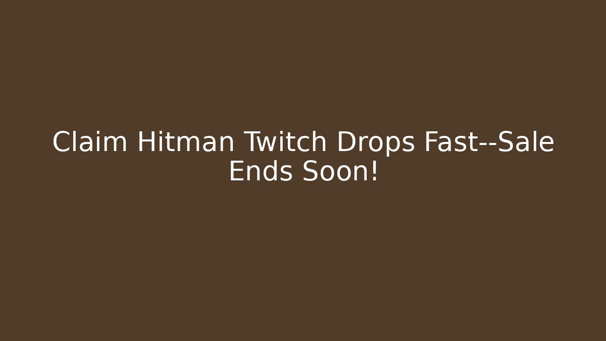Claim Hitman Twitch Drops Fast—Sale Ends Soon!