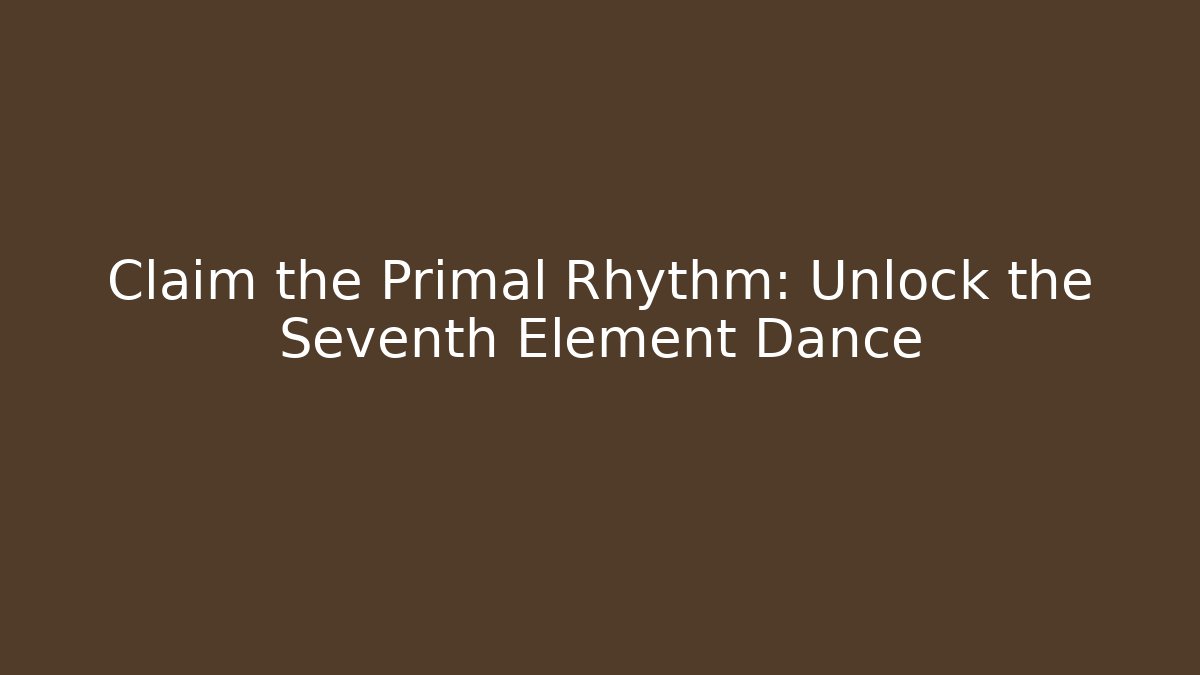 Claim the Primal Rhythm: Unlock the Seventh Element Dance