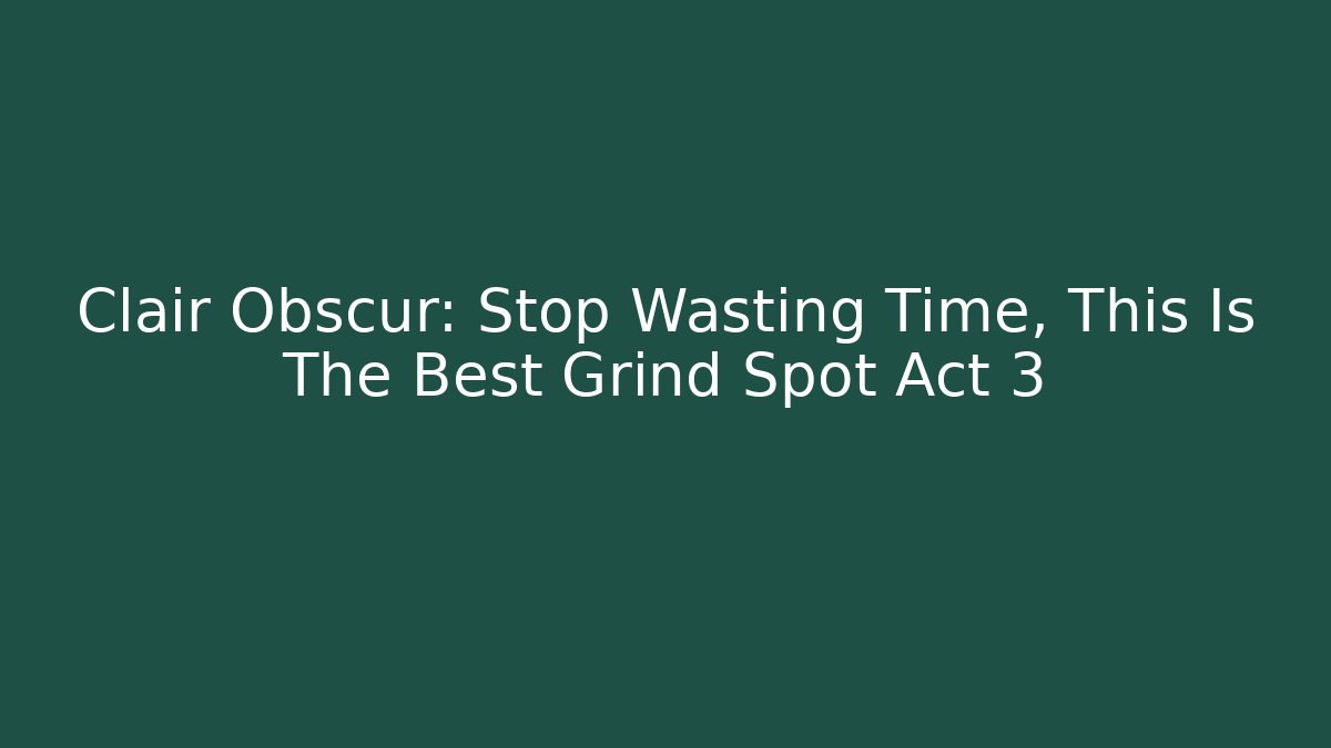 Clair Obscur: Stop Wasting Time, This Is The Best Grind Spot Act 3