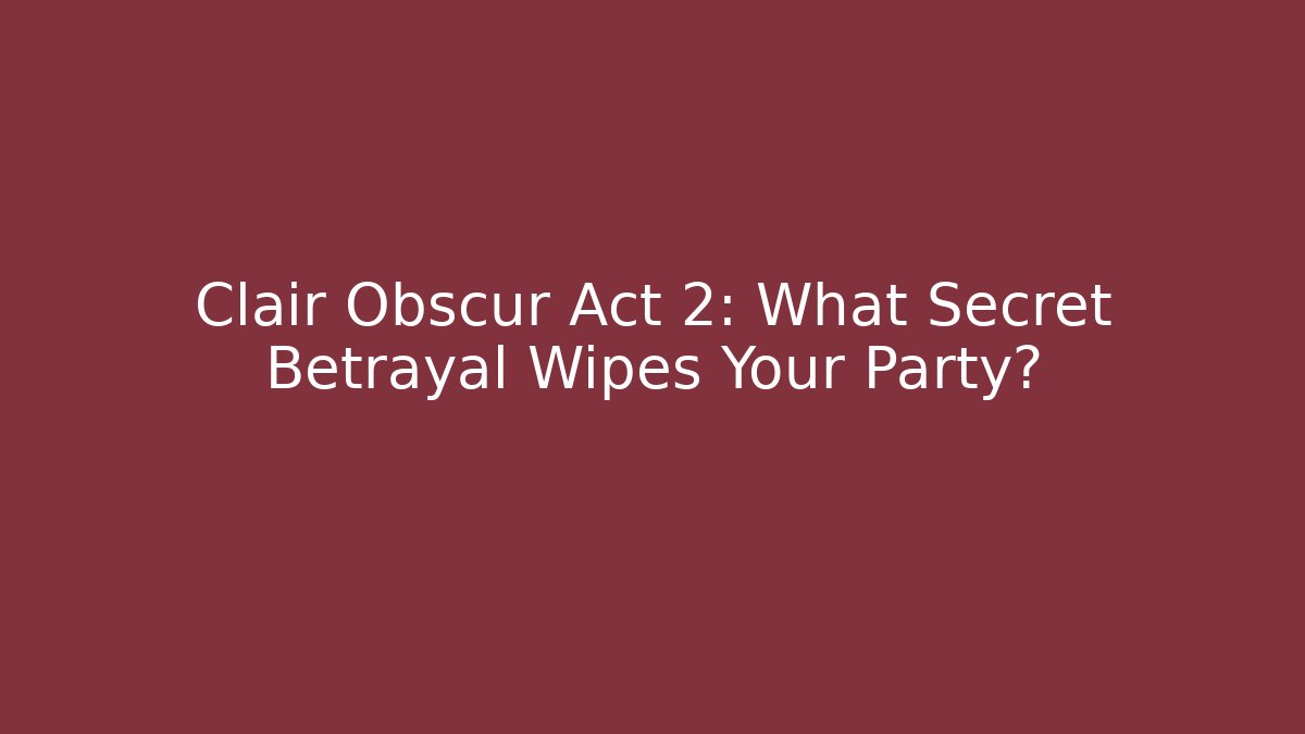 Clair Obscur Act 2: What Secret Betrayal Wipes Your Party?