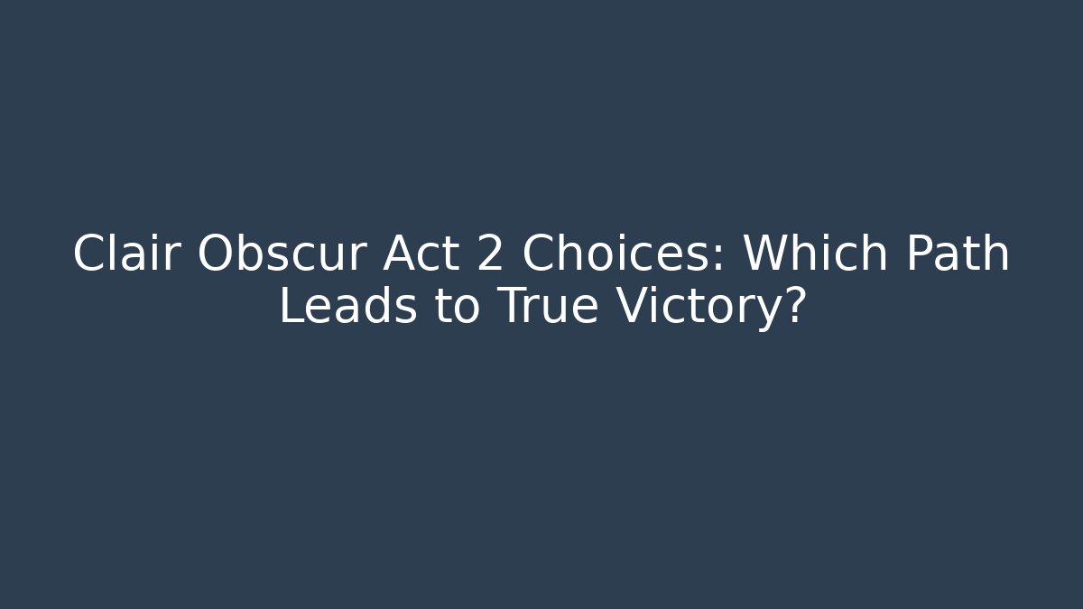 Clair Obscur Act 2 Choices: Which Path Leads to True Victory?